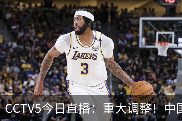 CCTV5今日直播：重大调整！中国男篮出击，日本有难度，韩国硬仗